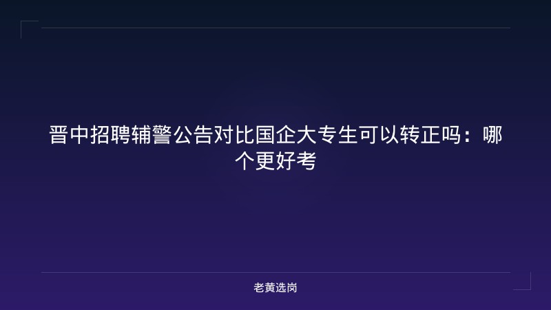 晋中招聘辅警公告对比国企大专生可以转正吗：哪个更好考 - 老黄选岗