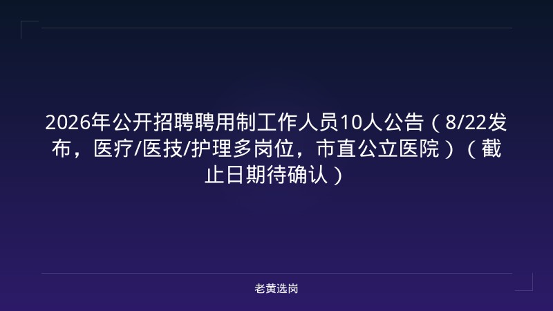 2026年公开招聘聘用制工作人员10人公告（8/22发布，医疗/医技/护理多岗位，市直公立医院）（截止日期待确认） - 老黄选岗