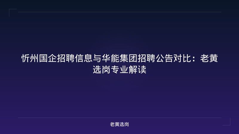 忻州国企招聘信息与华能集团招聘公告对比：老黄选岗专业解读 - 老黄选岗