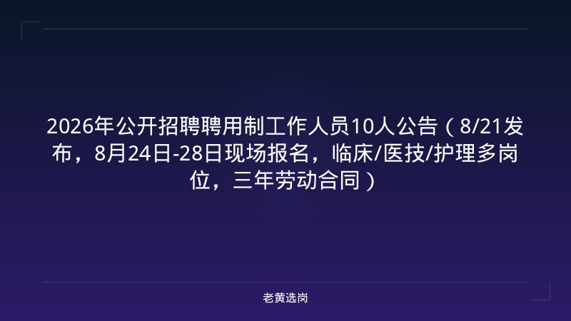 2026年公开招聘聘用制工作人员10人公告（8/21发布，8月24日-28日现场报名，临床/医技/护理多岗位，三年劳动合同） - 老黄选岗