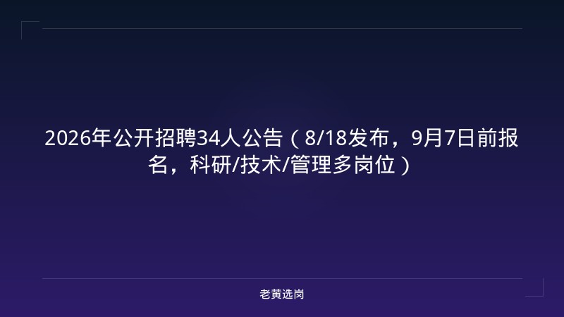 2026年公开招聘34人公告（8/18发布，9月7日前报名，科研/技术/管理多岗位） - 老黄选岗