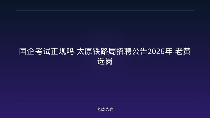 国企考试正规吗-太原铁路局招聘公告2026年-老黄选岗 - 老黄选岗