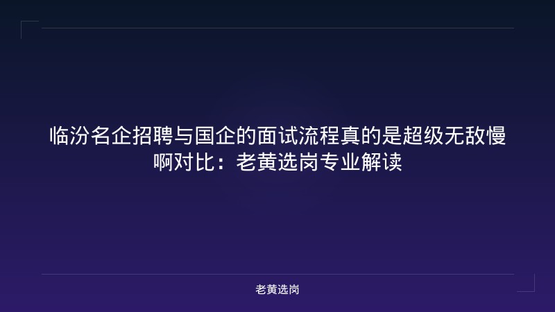 临汾名企招聘与国企的面试流程真的是超级无敌慢啊对比：老黄选岗专业解读 - 老黄选岗