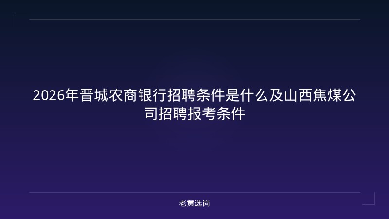 2026年晋城农商银行招聘条件是什么及山西焦煤公司招聘报考条件 - 老黄选岗