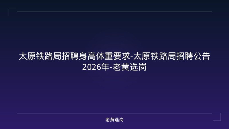 太原铁路局招聘身高体重要求-太原铁路局招聘公告2026年-老黄选岗 - 老黄选岗