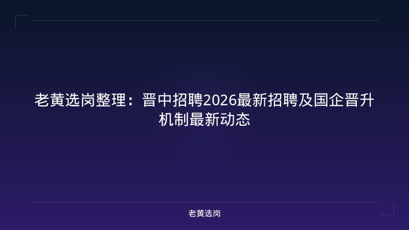 老黄选岗整理：晋中招聘2026最新招聘及国企晋升机制最新动态 - 老黄选岗