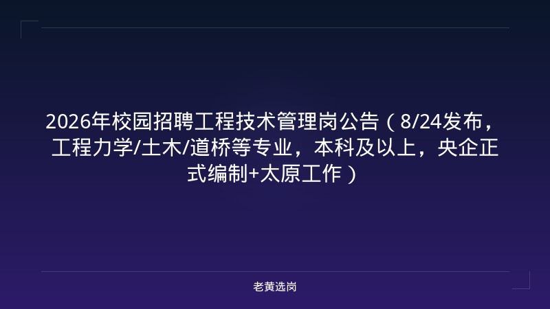 2026年校园招聘工程技术管理岗公告（8/24发布，工程力学/土木/道桥等专业，本科及以上，央企正式编制+太原工作） - 老黄选岗