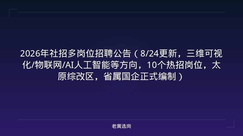 2026年社招多岗位招聘公告（8/24更新，三维可视化/物联网/AI人工智能等方向，10个热招岗位，太原综改区，省属国企正式编制） - 老黄选岗