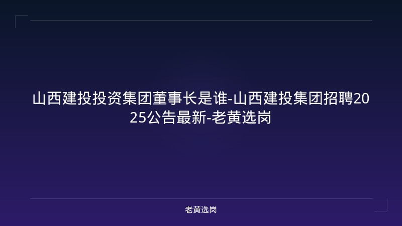 山西建投投资集团董事长是谁-山西建投集团招聘2025公告最新-老黄选岗 - 老黄选岗