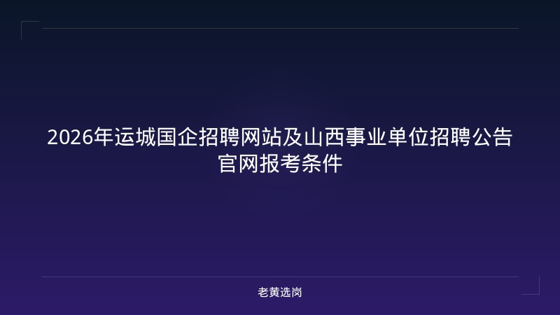 2026年运城国企招聘网站及山西事业单位招聘公告官网报考条件 - 老黄选岗