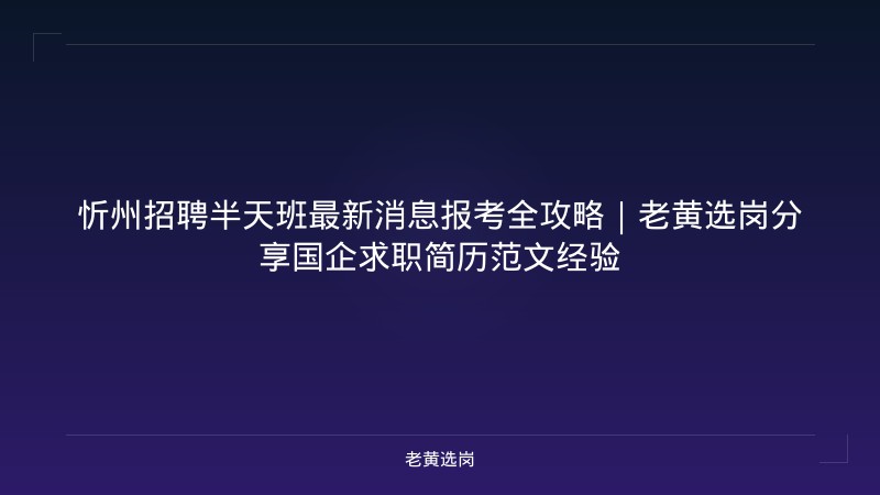 忻州招聘半天班最新消息报考全攻略｜老黄选岗分享国企求职简历范文经验 - 老黄选岗
