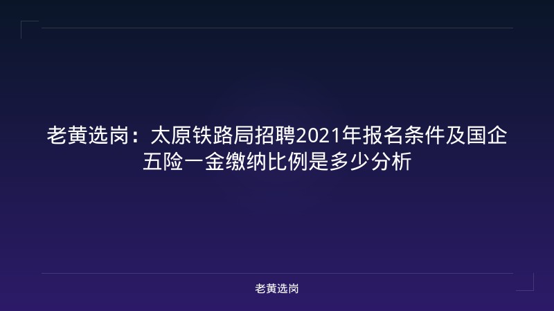 老黄选岗：太原铁路局招聘2021年报名条件及国企五险一金缴纳比例是多少分析 - 老黄选岗