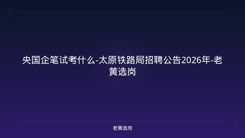 央国企笔试考什么-太原铁路局招聘公告2026年-老黄选岗 - 老黄选岗