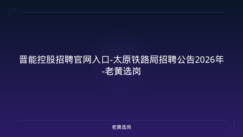 晋能控股招聘官网入口-太原铁路局招聘公告2026年-老黄选岗 - 老黄选岗
