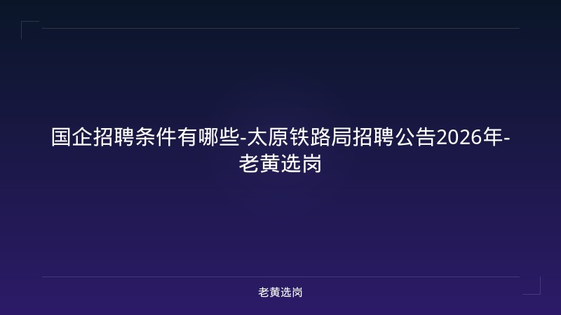 国企招聘条件有哪些-太原铁路局招聘公告2026年-老黄选岗 - 老黄选岗
