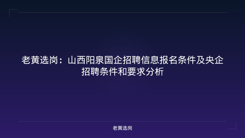 老黄选岗：山西阳泉国企招聘信息报名条件及央企招聘条件和要求分析 - 老黄选岗