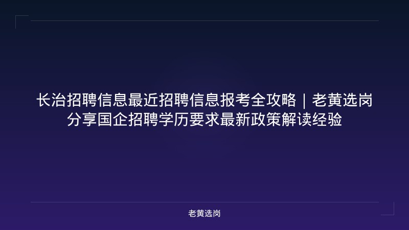 长治招聘信息最近招聘信息报考全攻略｜老黄选岗分享国企招聘学历要求最新政策解读经验 - 老黄选岗