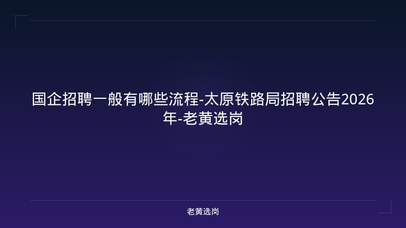 国企招聘一般有哪些流程-太原铁路局招聘公告2026年-老黄选岗 - 老黄选岗