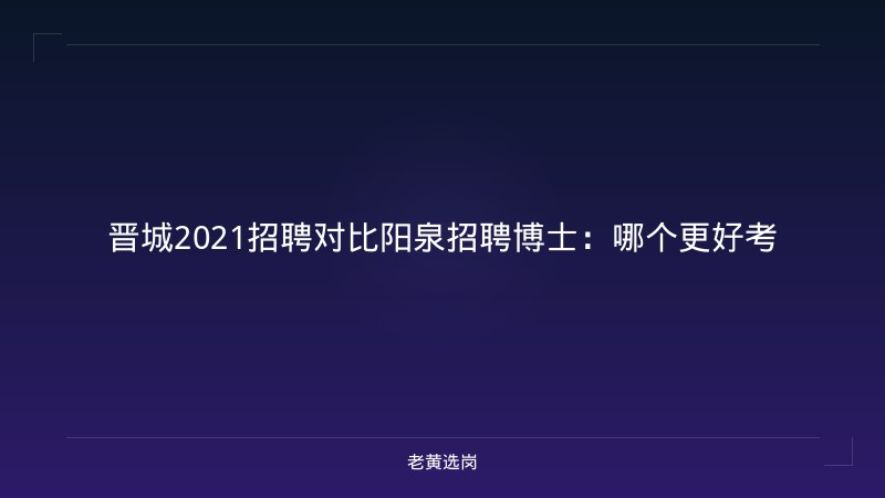 晋城2021招聘对比阳泉招聘博士：哪个更好考 - 老黄选岗