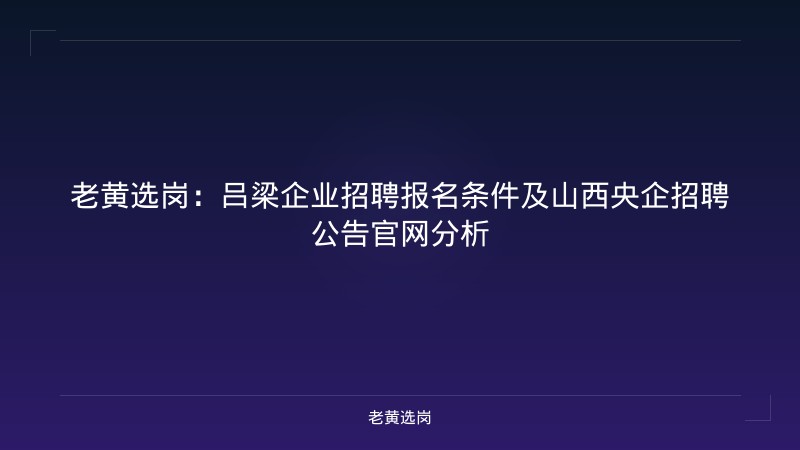老黄选岗：吕梁企业招聘报名条件及山西央企招聘公告官网分析 - 老黄选岗
