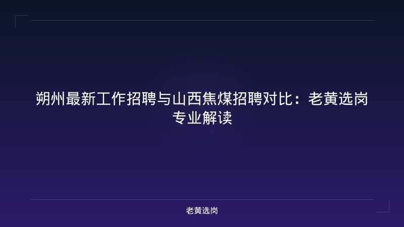 朔州最新工作招聘与山西焦煤招聘对比：老黄选岗专业解读 - 老黄选岗