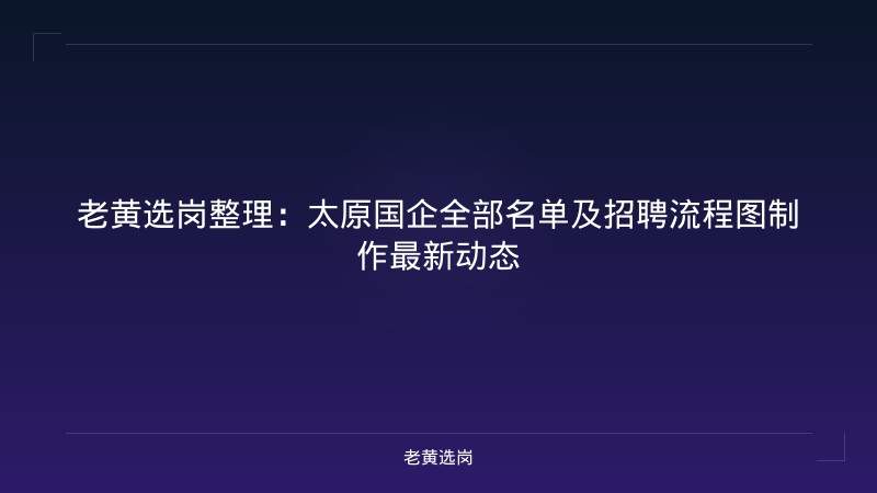 老黄选岗整理：太原国企全部名单及招聘流程图制作最新动态 - 老黄选岗