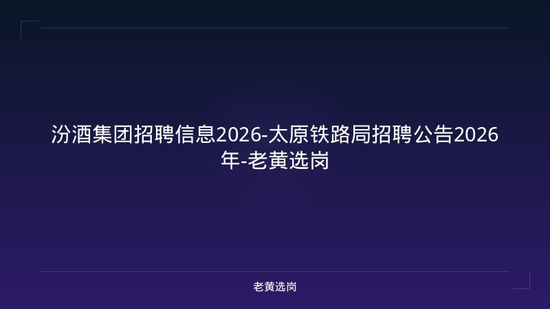 汾酒集团招聘信息2026-太原铁路局招聘公告2026年-老黄选岗 - 老黄选岗