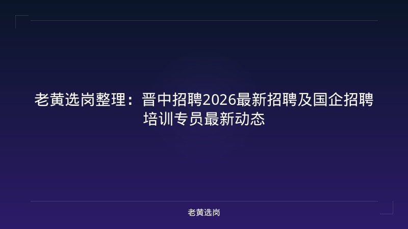 老黄选岗整理：晋中招聘2026最新招聘及国企招聘培训专员最新动态 - 老黄选岗
