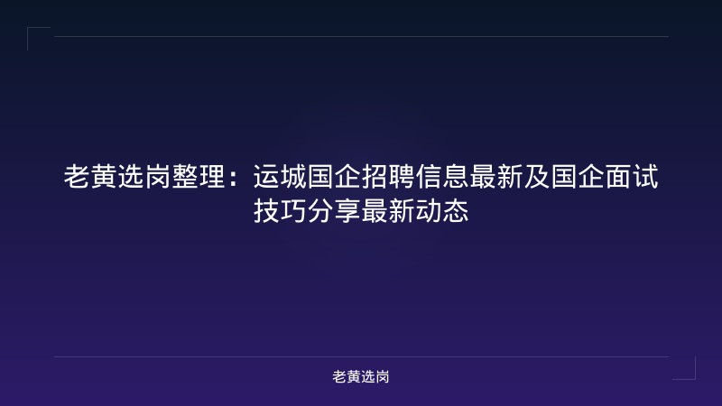 老黄选岗整理：运城国企招聘信息最新及国企面试技巧分享最新动态 - 老黄选岗