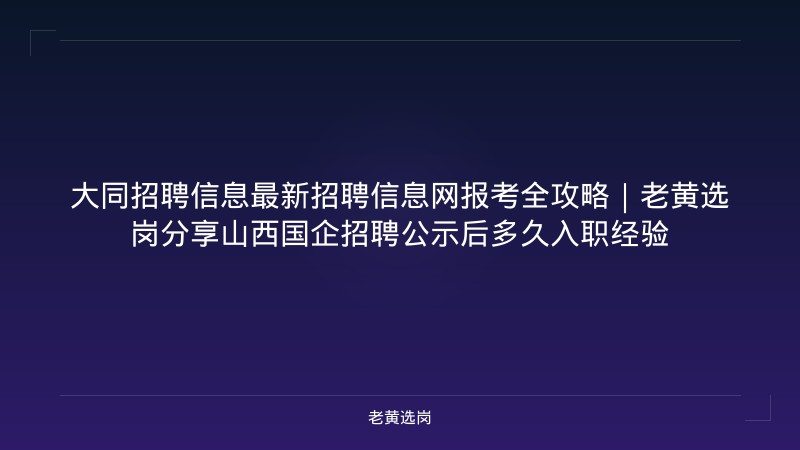 大同招聘信息最新招聘信息网报考全攻略｜老黄选岗分享山西国企招聘公示后多久入职经验 - 老黄选岗
