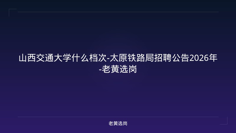 山西交通大学什么档次-太原铁路局招聘公告2026年-老黄选岗 - 老黄选岗