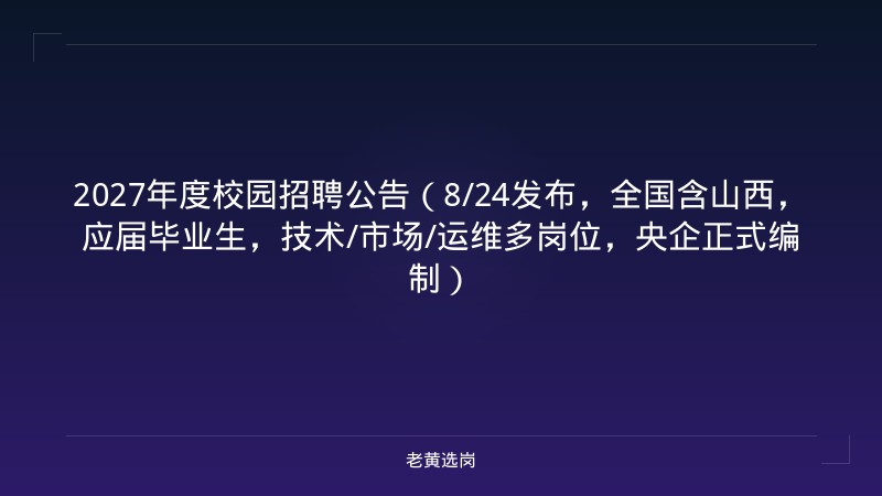 2027年度校园招聘公告（8/24发布，全国含山西，应届毕业生，技术/市场/运维多岗位，央企正式编制） - 老黄选岗