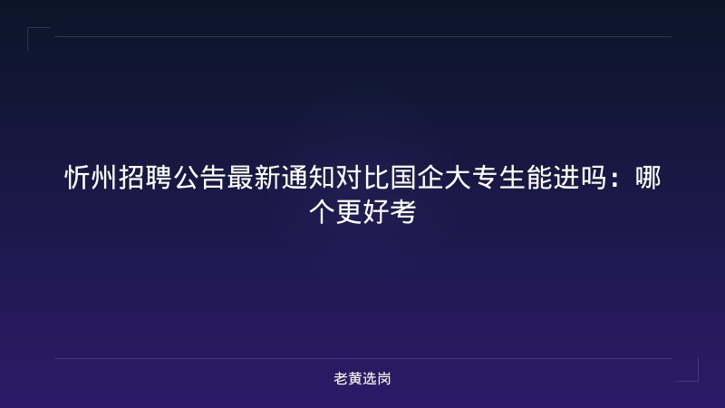 忻州招聘公告最新通知对比国企大专生能进吗：哪个更好考 - 老黄选岗