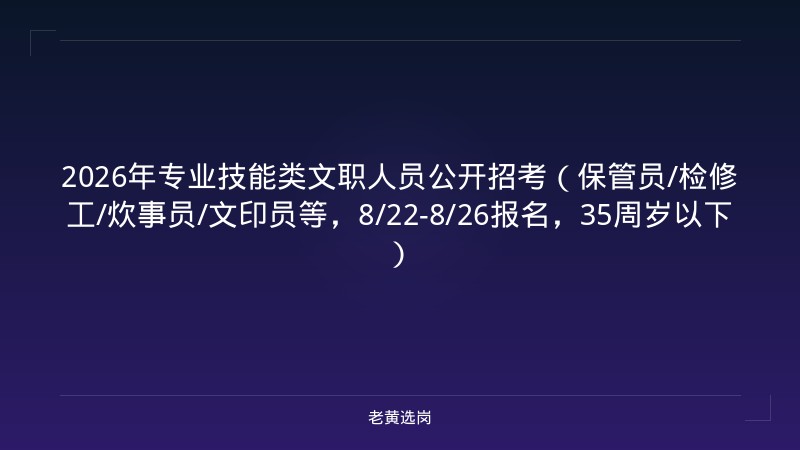 2026年专业技能类文职人员公开招考（保管员/检修工/炊事员/文印员等，8/22-8/26报名，35周岁以下） - 老黄选岗