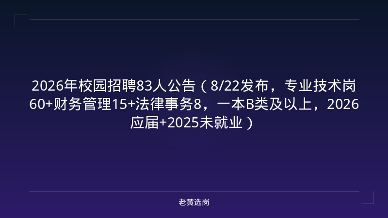 2026年校园招聘83人公告（8/22发布，专业技术岗60+财务管理15+法律事务8，一本B类及以上，2026应届+2025未就业） - 老黄选岗