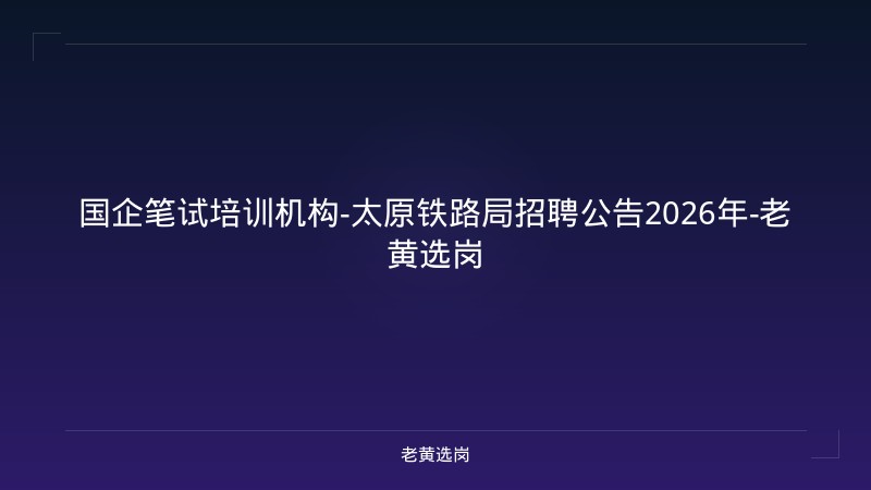 国企笔试培训机构-太原铁路局招聘公告2026年-老黄选岗 - 老黄选岗