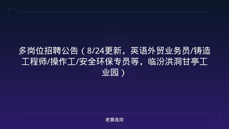 多岗位招聘公告（8/24更新，英语外贸业务员/铸造工程师/操作工/安全环保专员等，临汾洪洞甘亭工业园） - 老黄选岗