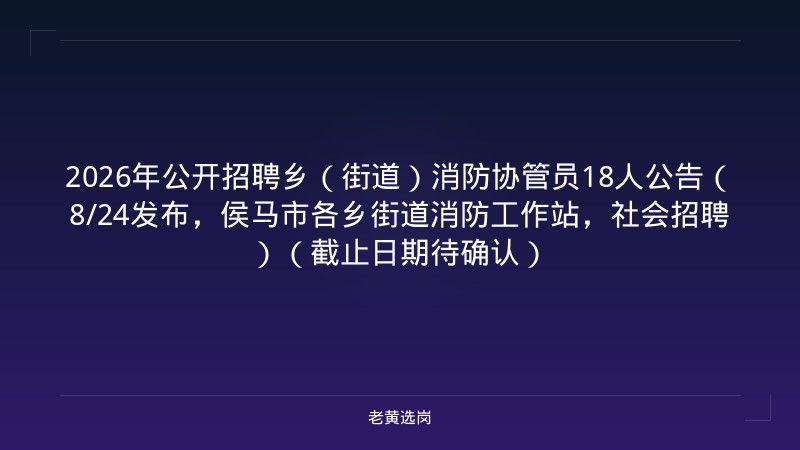 2026年公开招聘乡（街道）消防协管员18人公告（8/24发布，侯马市各乡街道消防工作站，社会招聘）（截止日期待确认） - 老黄选岗
