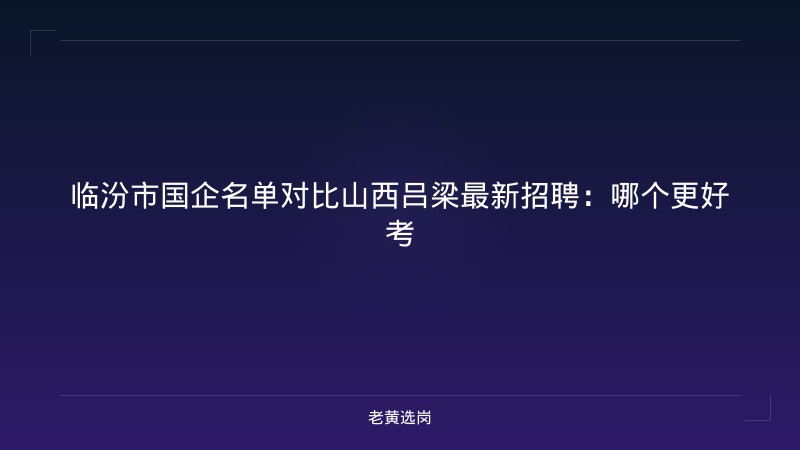 临汾市国企名单对比山西吕梁最新招聘：哪个更好考 - 老黄选岗