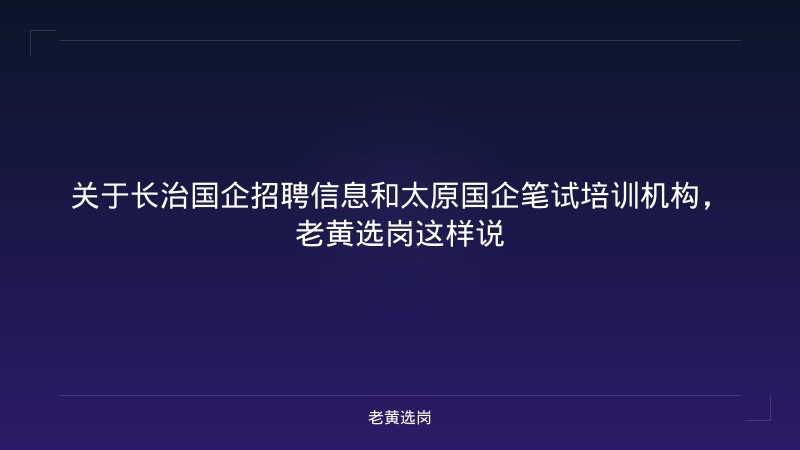 关于长治国企招聘信息和太原国企笔试培训机构，老黄选岗这样说 - 老黄选岗