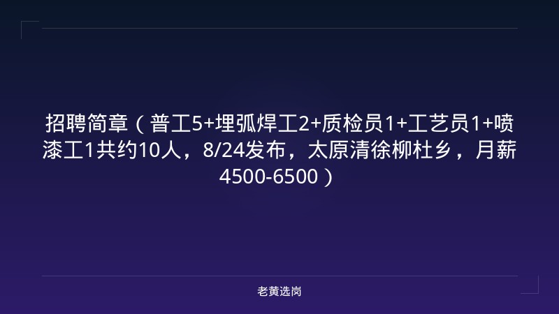招聘简章（普工5+埋弧焊工2+质检员1+工艺员1+喷漆工1共约10人，8/24发布，太原清徐柳杜乡，月薪4500-6500） - 老黄选岗