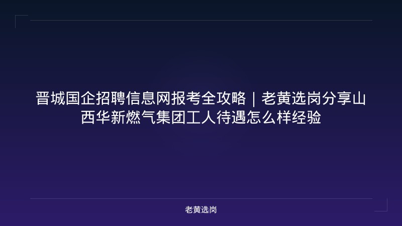 晋城国企招聘信息网报考全攻略｜老黄选岗分享山西华新燃气集团工人待遇怎么样经验 - 老黄选岗