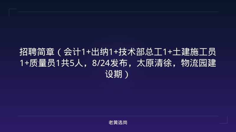 招聘简章（会计1+出纳1+技术部总工1+土建施工员1+质量员1共5人，8/24发布，太原清徐，物流园建设期） - 老黄选岗