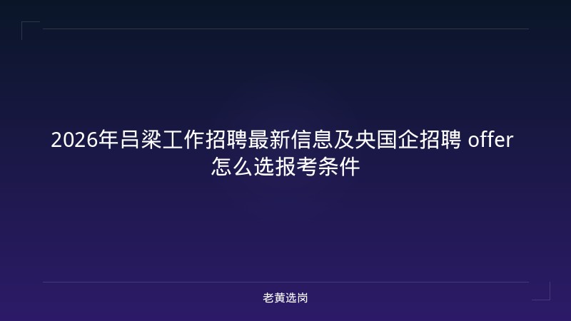 2026年吕梁工作招聘最新信息及央国企招聘 offer 怎么选报考条件 - 老黄选岗