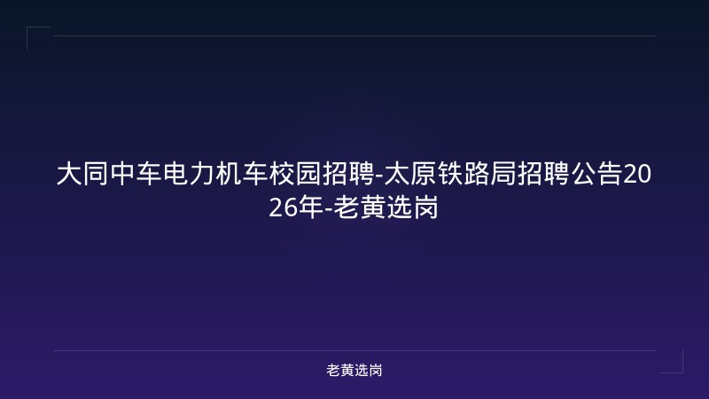 大同中车电力机车校园招聘-太原铁路局招聘公告2026年-老黄选岗 - 老黄选岗