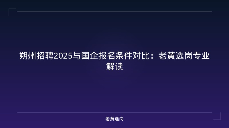 朔州招聘2025与国企报名条件对比：老黄选岗专业解读 - 老黄选岗
