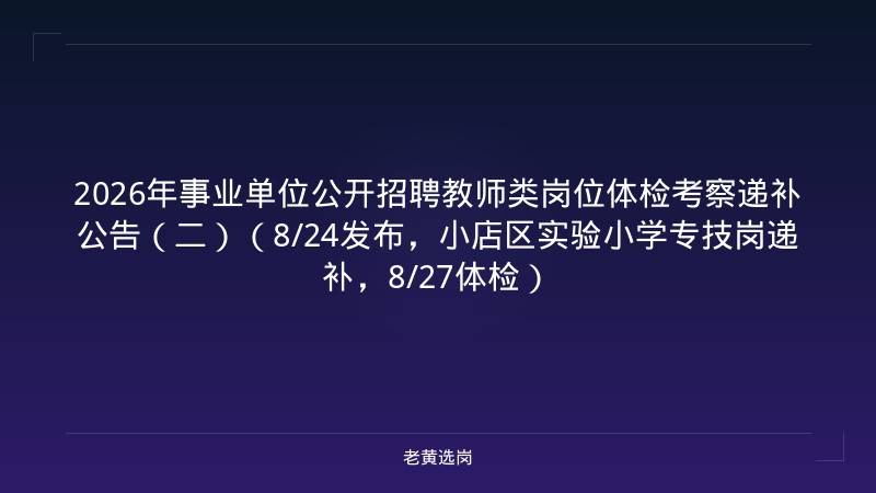2026年事业单位公开招聘教师类岗位体检考察递补公告（二）（8/24发布，小店区实验小学专技岗递补，8/27体检） - 老黄选岗