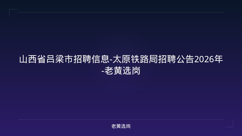 山西省吕梁市招聘信息-太原铁路局招聘公告2026年-老黄选岗 - 老黄选岗