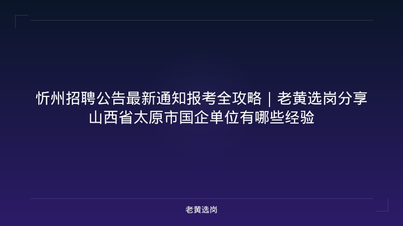 忻州招聘公告最新通知报考全攻略｜老黄选岗分享山西省太原市国企单位有哪些经验 - 老黄选岗