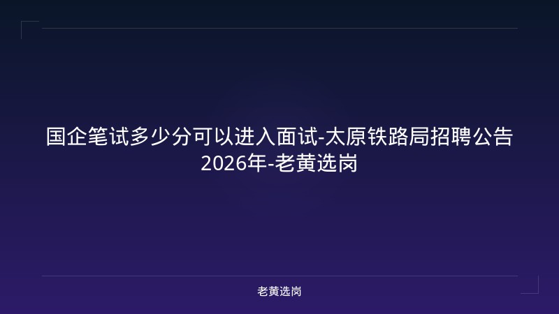 国企笔试多少分可以进入面试-太原铁路局招聘公告2026年-老黄选岗 - 老黄选岗